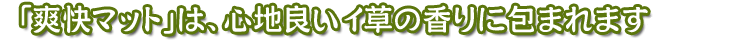 「爽快マット」は、心地良いイ草の香りに包まれます